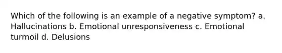 Which of the following is an example of a negative symptom? a. Hallucinations b. Emotional unresponsiveness c. Emotional turmoil d. Delusions