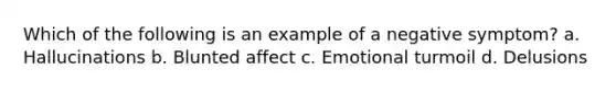 Which of the following is an example of a negative symptom? a. Hallucinations b. Blunted affect c. Emotional turmoil d. Delusions