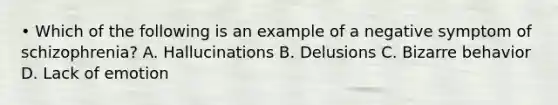 • Which of the following is an example of a negative symptom of schizophrenia? A. Hallucinations B. Delusions C. Bizarre behavior D. Lack of emotion