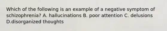 Which of the following is an example of a negative symptom of schizophrenia? A. hallucinations B. poor attention C. delusions D.disorganized thoughts