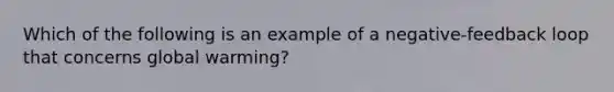 Which of the following is an example of a negative-feedback loop that concerns global warming?