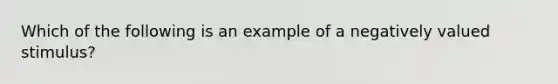 Which of the following is an example of a negatively valued stimulus?