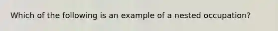 Which of the following is an example of a nested occupation?