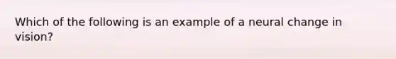 Which of the following is an example of a neural change in vision?