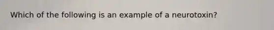 Which of the following is an example of a neurotoxin?