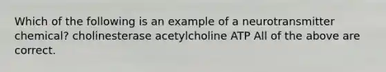 Which of the following is an example of a neurotransmitter chemical? cholinesterase acetylcholine ATP All of the above are correct.