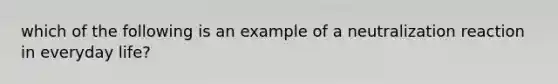 which of the following is an example of a neutralization reaction in everyday life?