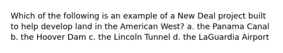 Which of the following is an example of a New Deal project built to help develop land in the American West? a. the Panama Canal b. the Hoover Dam c. the Lincoln Tunnel d. the LaGuardia Airport