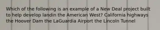 Which of the following is an example of a New Deal project built to help develop landin the American West? California highways the Hoover Dam the LaGuardia Airport the Lincoln Tunnel