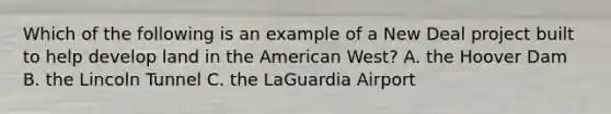 Which of the following is an example of a New Deal project built to help develop land in the American West? A. the Hoover Dam B. the Lincoln Tunnel C. the LaGuardia Airport