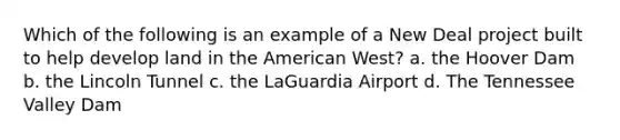 Which of the following is an example of a New Deal project built to help develop land in the American West? a. the Hoover Dam b. the Lincoln Tunnel c. the LaGuardia Airport d. The Tennessee Valley Dam