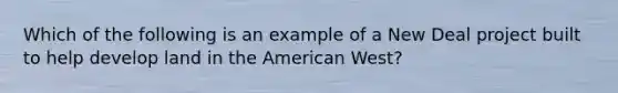 Which of the following is an example of a New Deal project built to help develop land in the American West?