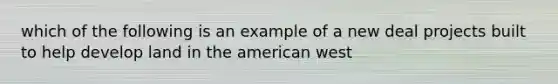 which of the following is an example of a new deal projects built to help develop land in the american west