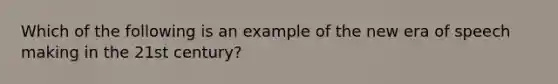 Which of the following is an example of the new era of speech making in the 21st century?