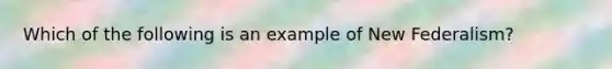 Which of the following is an example of New Federalism?