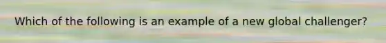 Which of the following is an example of a new global challenger?