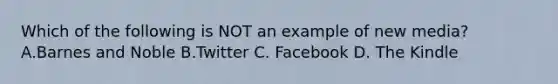 Which of the following is NOT an example of new media? A.Barnes and Noble B.Twitter C. Facebook D. The Kindle