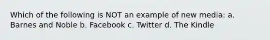 Which of the following is NOT an example of new media: a. Barnes and Noble b. Facebook c. Twitter d. The Kindle