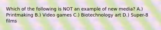 Which of the following is NOT an example of new media? A.) Printmaking B.) Video games C.) Biotechnology art D.) Super-8 films