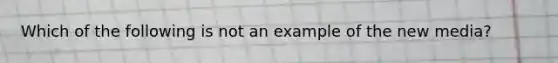 Which of the following is not an example of the new media?
