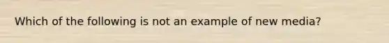 Which of the following is not an example of new media?