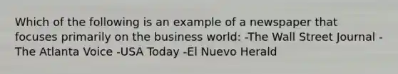 Which of the following is an example of a newspaper that focuses primarily on the business world: -The Wall Street Journal -The Atlanta Voice -USA Today -El Nuevo Herald