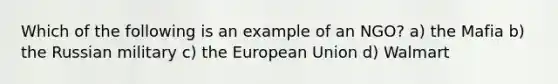 Which of the following is an example of an NGO? a) the Mafia b) the Russian military c) the European Union d) Walmart