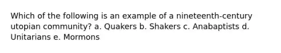 Which of the following is an example of a nineteenth-century utopian community? a. Quakers b. Shakers c. Anabaptists d. Unitarians e. Mormons