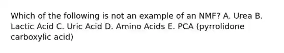 Which of the following is not an example of an NMF? A. Urea B. Lactic Acid C. Uric Acid D. Amino Acids E. PCA (pyrrolidone carboxylic acid)