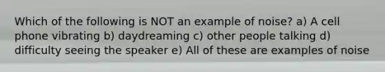 Which of the following is NOT an example of noise? a) A cell phone vibrating b) daydreaming c) other people talking d) difficulty seeing the speaker e) All of these are examples of noise