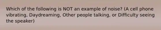 Which of the following is NOT an example of noise? (A cell phone vibrating, Daydreaming, Other people talking, or Difficulty seeing the speaker)