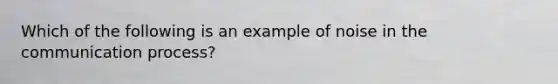 Which of the following is an example of noise in the communication process?