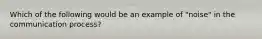 Which of the following would be an example of "noise" in the communication process?