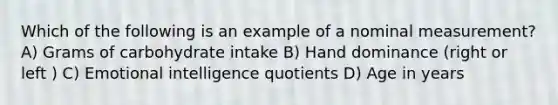 Which of the following is an example of a nominal measurement? A) Grams of carbohydrate intake B) Hand dominance (right or left ) C) Emotional intelligence quotients D) Age in years