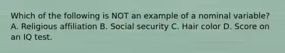 Which of the following is NOT an example of a nominal variable? A. Religious affiliation B. Social security C. Hair color D. Score on an IQ test.