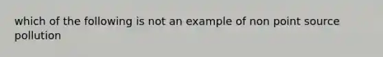 which of the following is not an example of non point source pollution