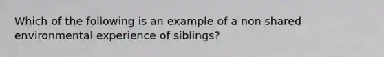 Which of the following is an example of a non shared environmental experience of siblings?