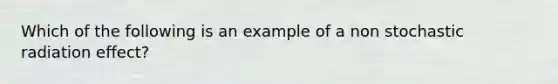 Which of the following is an example of a non stochastic radiation effect?