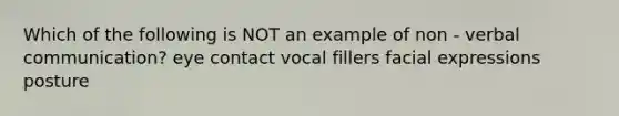 Which of the following is NOT an example of non - verbal communication? eye contact vocal fillers facial expressions posture