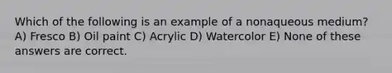 Which of the following is an example of a nonaqueous medium? A) Fresco B) Oil paint C) Acrylic D) Watercolor E) None of these answers are correct.