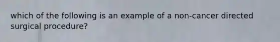 which of the following is an example of a non-cancer directed surgical procedure?