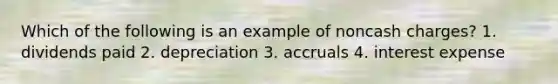 Which of the following is an example of noncash charges? 1. dividends paid 2. depreciation 3. accruals 4. interest expense