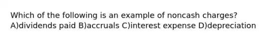 Which of the following is an example of noncash charges? A)dividends paid B)accruals C)interest expense D)depreciation