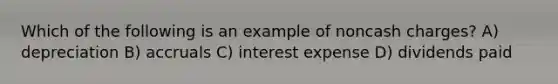 Which of the following is an example of noncash charges? A) depreciation B) accruals C) interest expense D) dividends paid