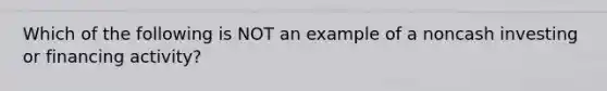 Which of the following is NOT an example of a noncash investing or financing activity?