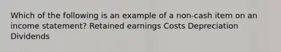 Which of the following is an example of a non-cash item on an income statement? Retained earnings Costs Depreciation Dividends