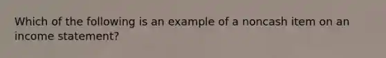 Which of the following is an example of a noncash item on an income statement?