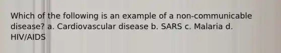 Which of the following is an example of a non-communicable disease? a. Cardiovascular disease b. SARS c. Malaria d. HIV/AIDS