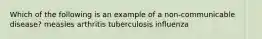 Which of the following is an example of a non-communicable disease? measles arthritis tuberculosis influenza