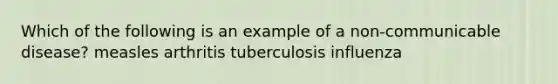 Which of the following is an example of a non-communicable disease? measles arthritis tuberculosis influenza